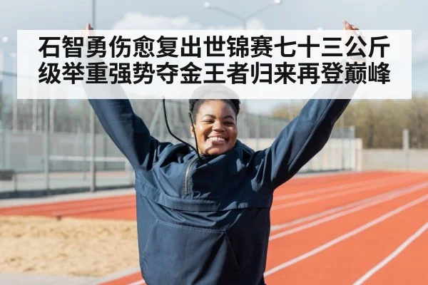 石智勇伤愈复出世锦赛七十三公斤级举重强势夺金王者归来再登巅峰