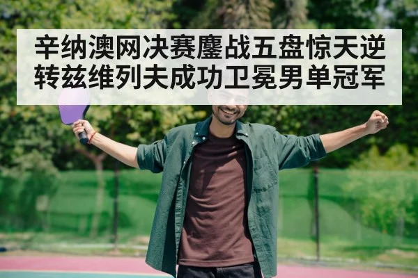 辛纳澳网决赛鏖战五盘惊天逆转兹维列夫成功卫冕男单冠军