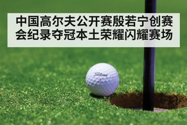 中国高尔夫公开赛殷若宁创赛会纪录夺冠本土荣耀闪耀赛场